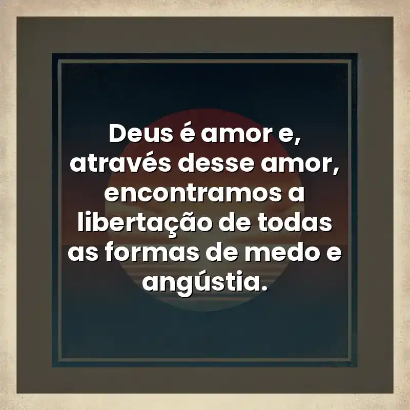 Deus é amor e, através desse amor, encontramos a libertação de todas as formas de medo e angústia.
