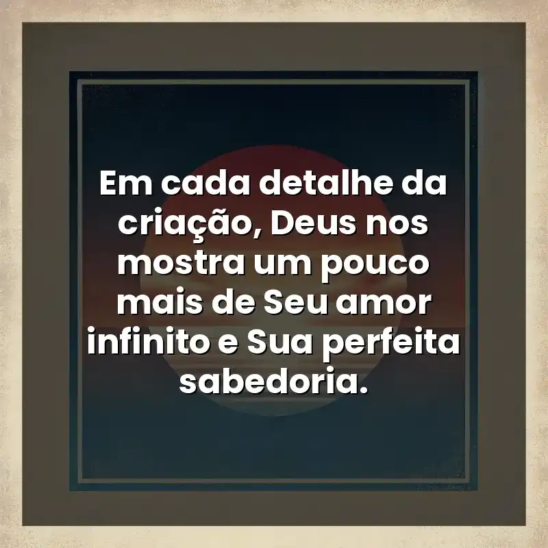 Em cada detalhe da criação, Deus nos mostra um pouco mais de Seu amor infinito e Sua perfeita sabedoria.