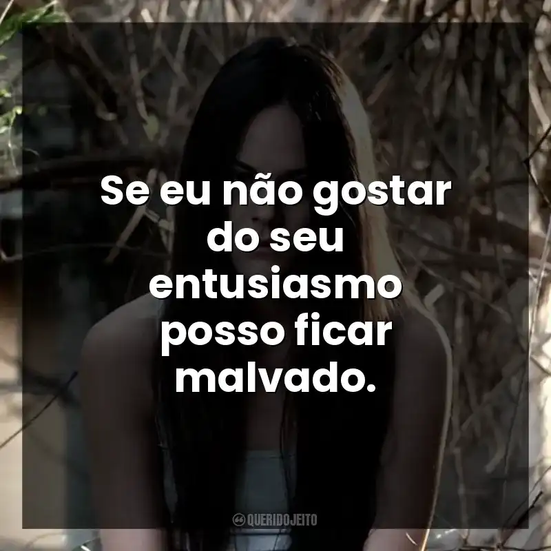 Se eu não gostar do seu entusiasmo posso ficar malvado.