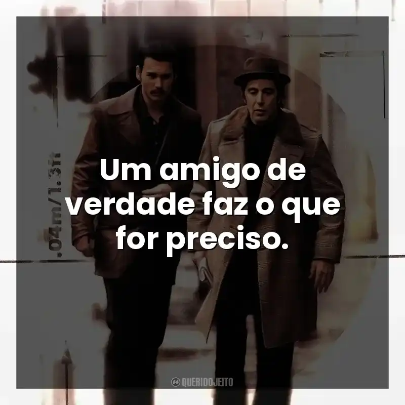 Um amigo de verdade faz o que for preciso.