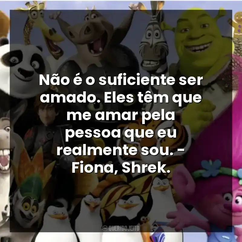 Não é o suficiente ser amado. Eles têm que me amar pela pessoa que eu realmente sou. – Fiona, Shrek.