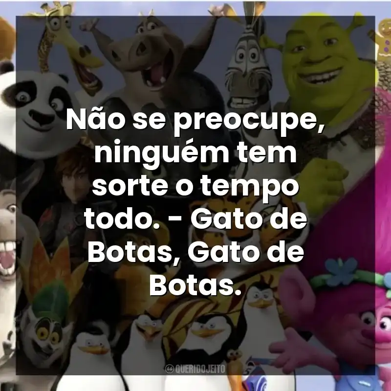 Não se preocupe, ninguém tem sorte o tempo todo. – Gato de Botas, Gato de Botas.