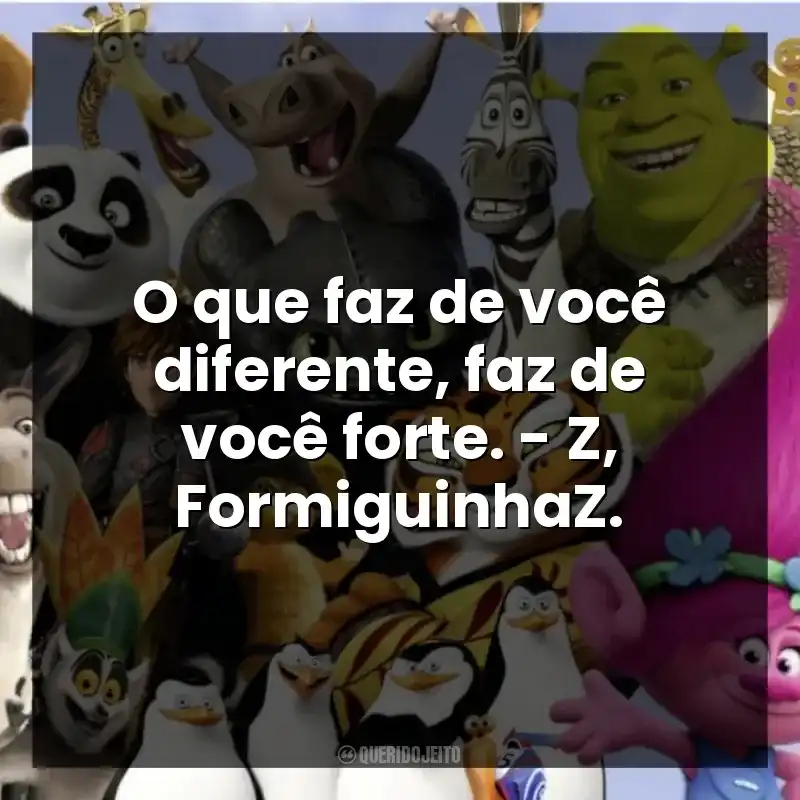 O que faz de você diferente, faz de você forte. – Z, FormiguinhaZ.