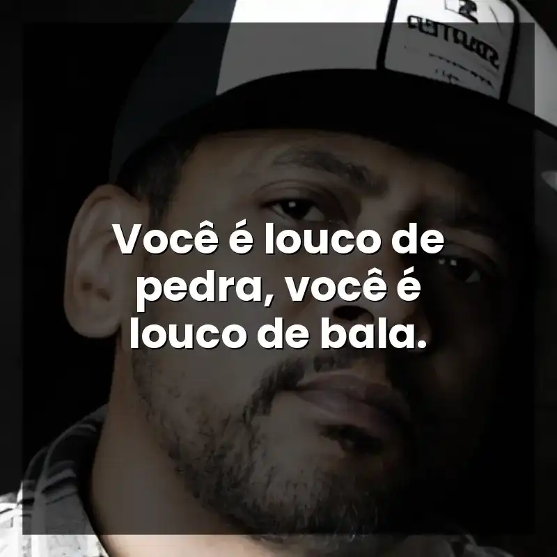 Você é louco de pedra, você é louco de bala.