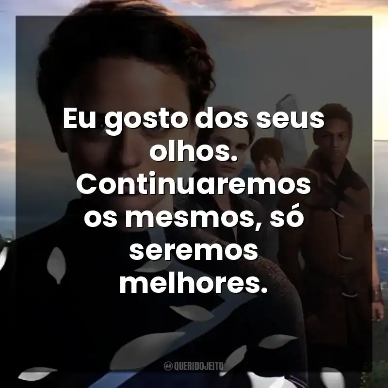 Eu gosto dos seus olhos. Continuaremos os mesmos, só seremos melhores.