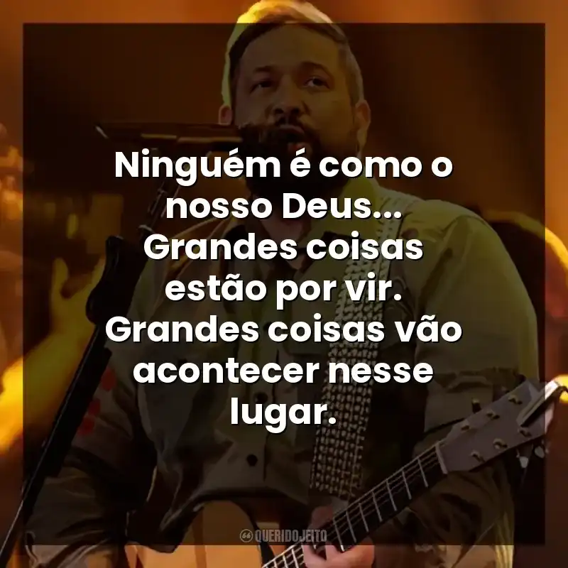 Ninguém é como o nosso Deus… Grandes coisas estão por vir. Grandes coisas vão acontecer nesse lugar.