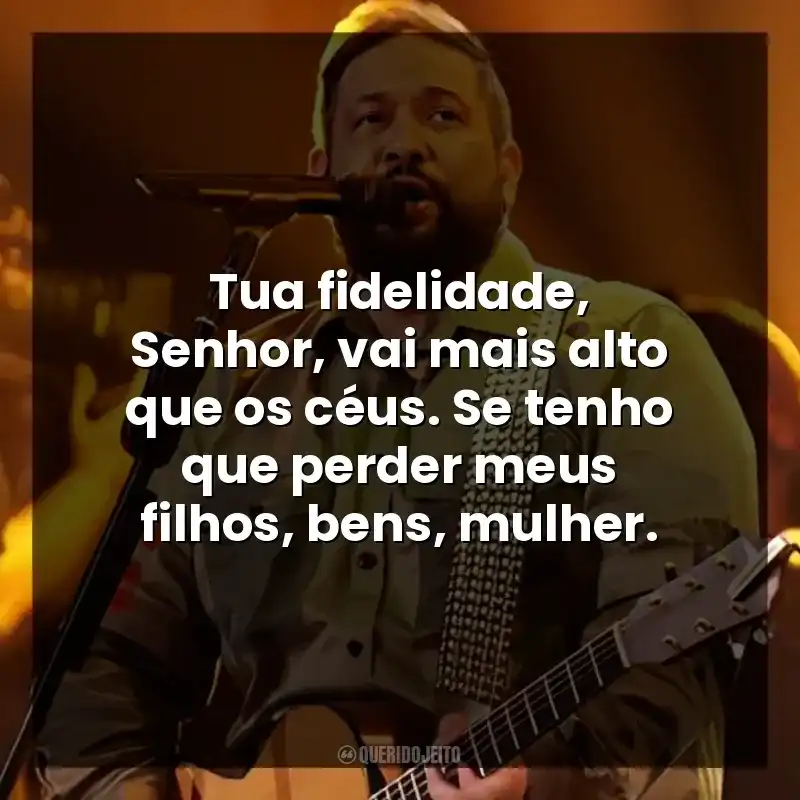 Tua fidelidade, Senhor, vai mais alto que os céus. Se tenho que perder meus filhos, bens, mulher.