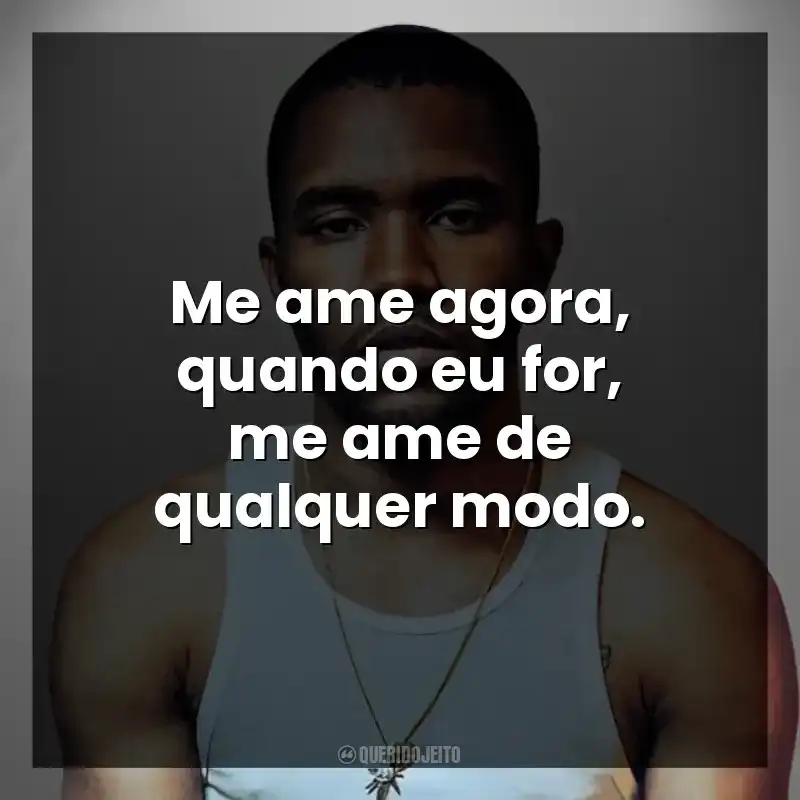 Me ame agora, quando eu for, me ame de qualquer modo.