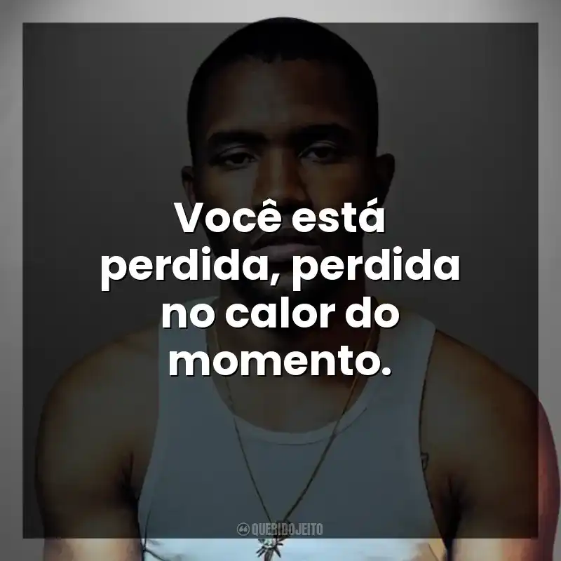 Você está perdida, perdida no calor do momento.
