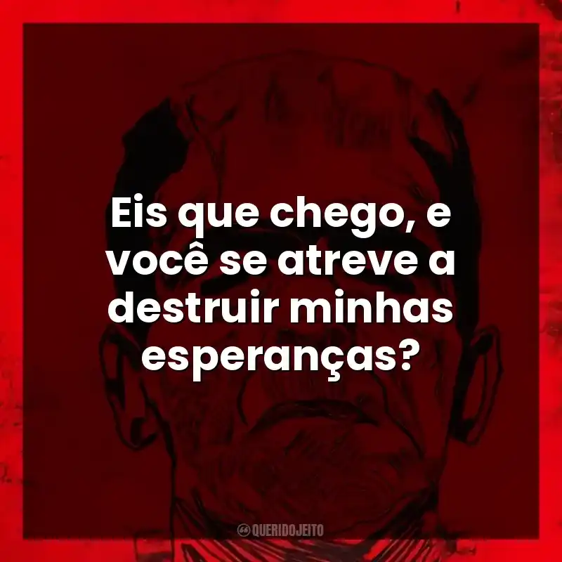 Eis que chego, e você se atreve a destruir minhas esperanças?