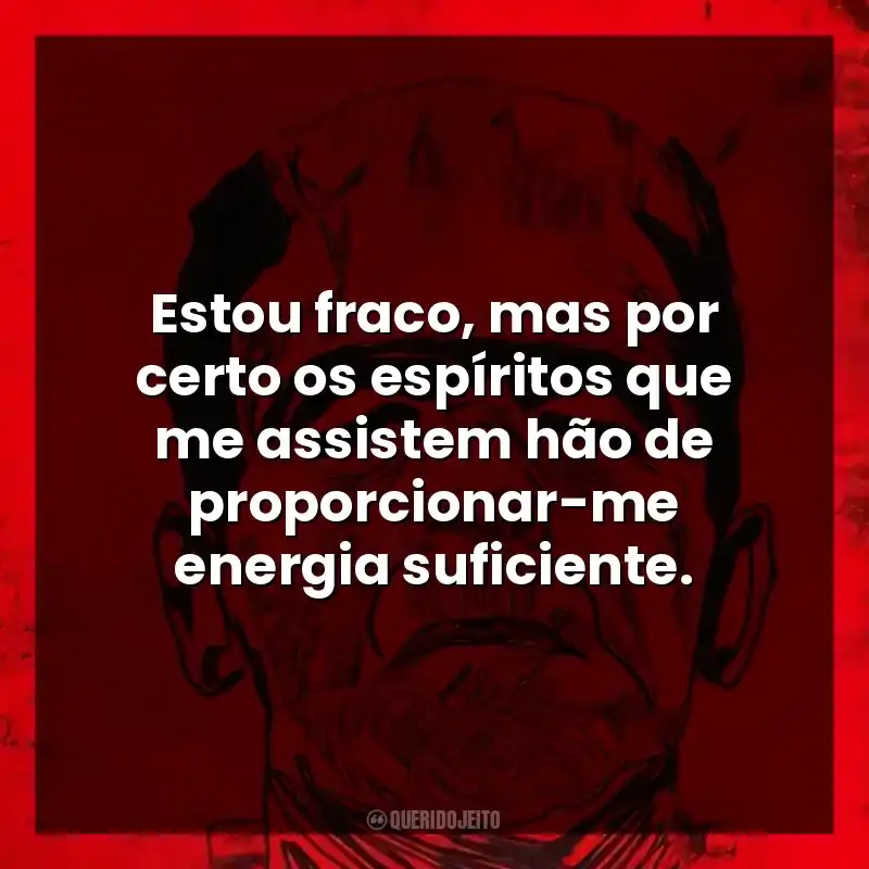 Estou fraco, mas por certo os espíritos que me assistem hão de proporcionar-me energia suficiente.