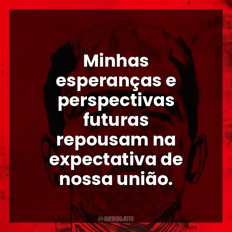 Minhas esperanças e perspectivas futuras repousam na expectativa de nossa união.