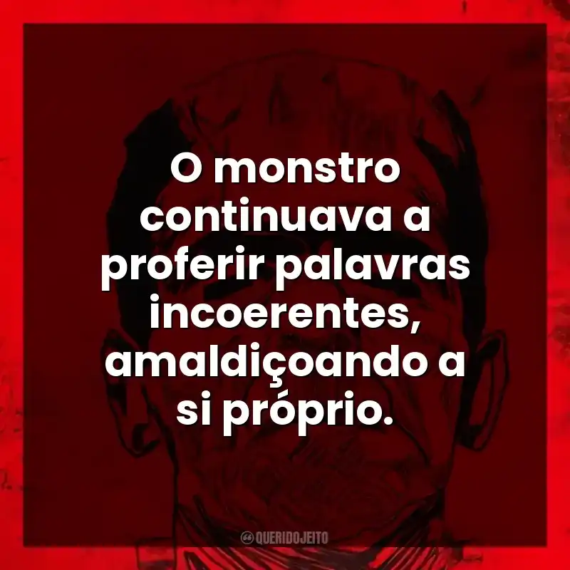 O monstro continuava a proferir palavras incoerentes, amaldiçoando a si próprio.