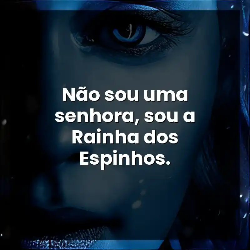 Não sou uma senhora, sou a Rainha dos Espinhos. – Game of Thrones