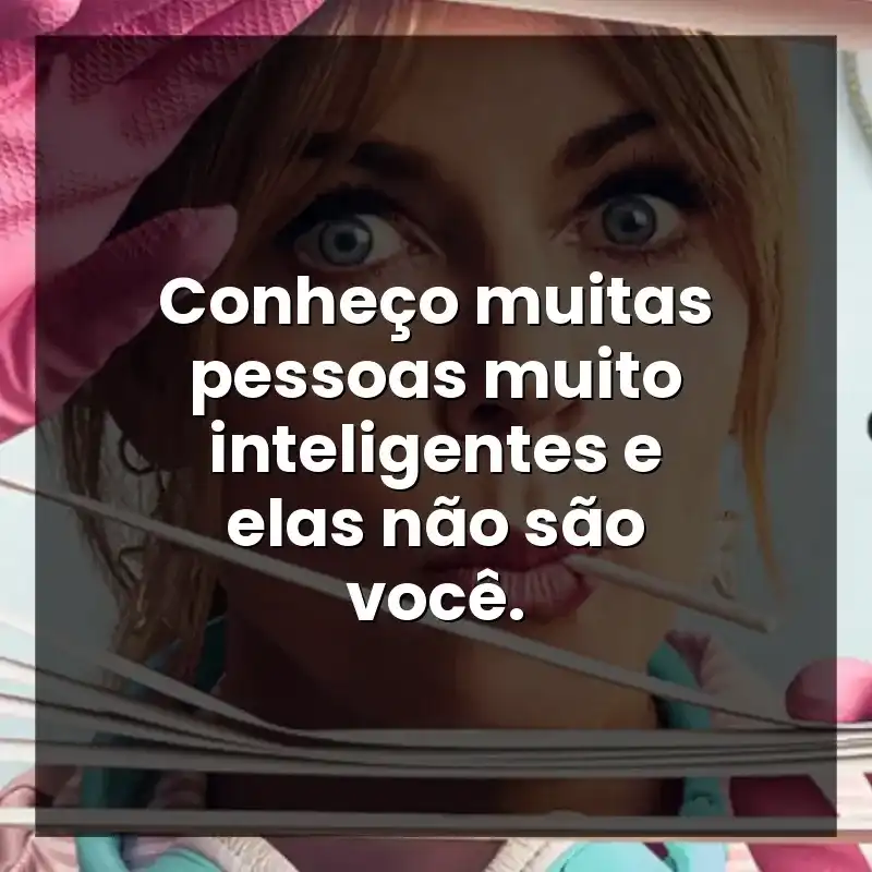 Conheço muitas pessoas muito inteligentes e elas não são você.
