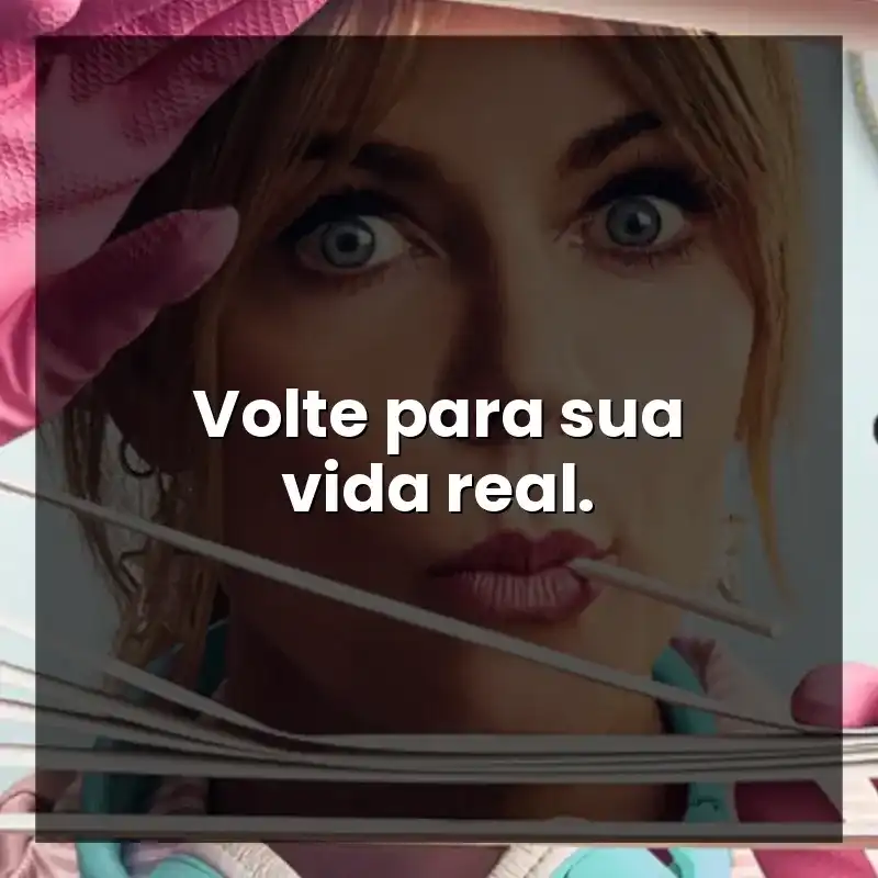 Volte para sua vida real.