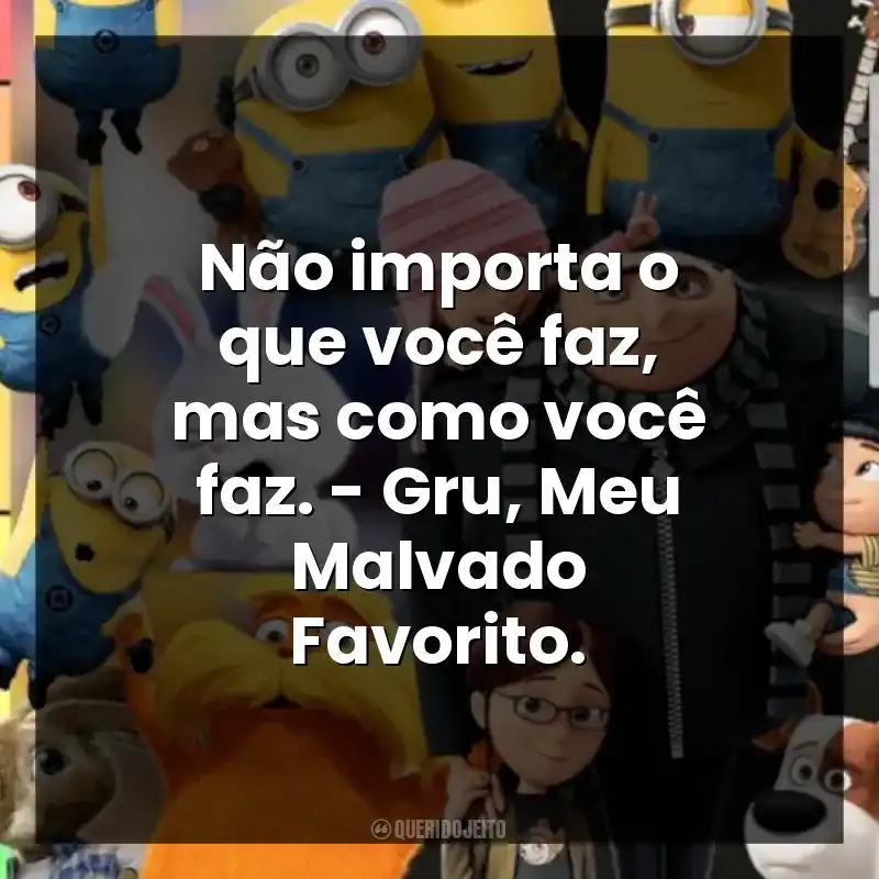 Não importa o que você faz, mas como você faz. – Gru, Meu Malvado Favorito.