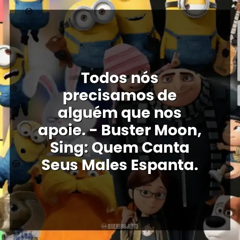 Todos nós precisamos de alguém que nos apoie. – Buster Moon, Sing: Quem Canta Seus Males Espanta.