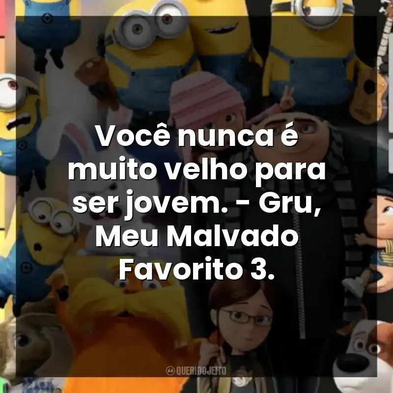 Você nunca é muito velho para ser jovem. – Gru, Meu Malvado Favorito 3.