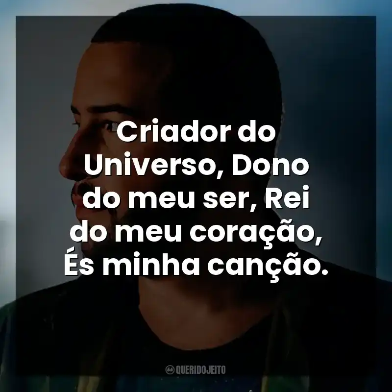 Criador do Universo, Dono do meu ser, Rei do meu coração, És minha canção.