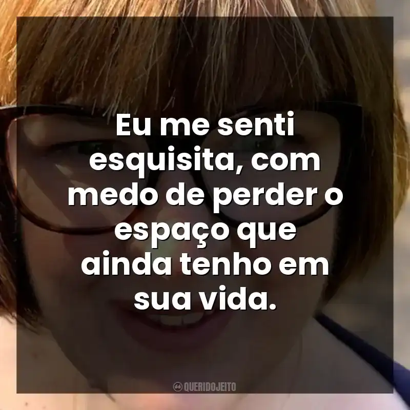 Eu me senti esquisita, com medo de perder o espaço que ainda tenho em sua vida.