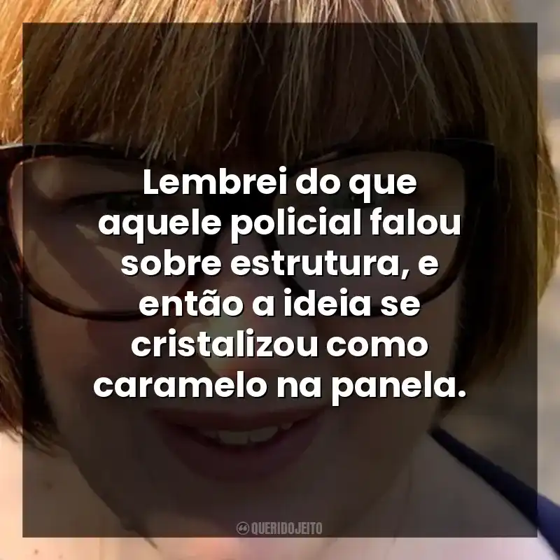 Lembrei do que aquele policial falou sobre estrutura, e então a ideia se cristalizou como caramelo na panela.