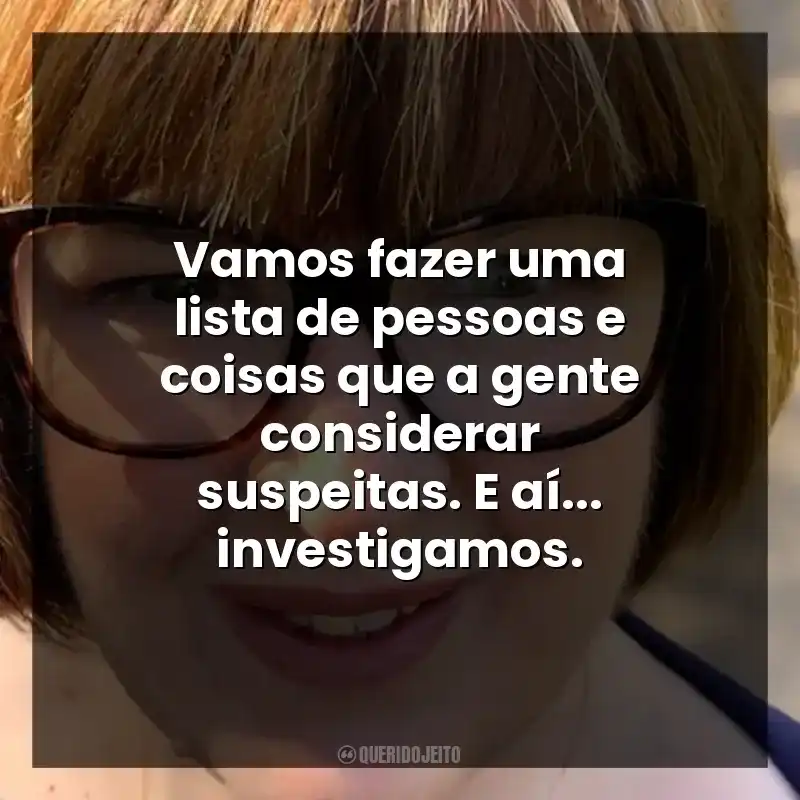 Vamos fazer uma lista de pessoas e coisas que a gente considerar suspeitas. E aí… investigamos.