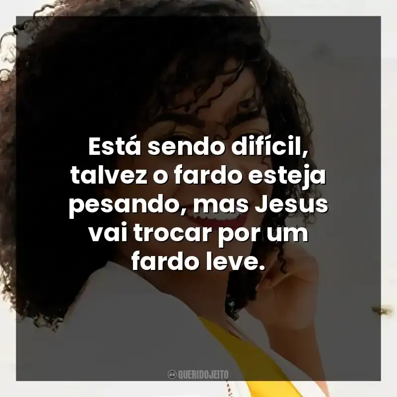 Está sendo difícil, talvez o fardo esteja pesando, mas Jesus vai trocar por um fardo leve.