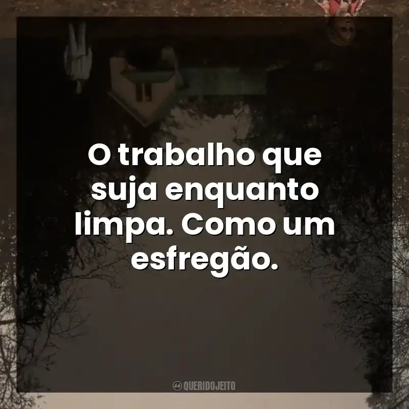 O trabalho que suja enquanto limpa. Como um esfregão.