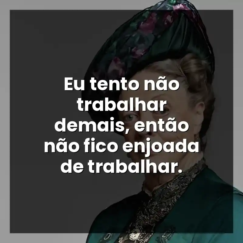 Eu tento não trabalhar demais, então não fico enjoada de trabalhar.  – Maggie Smith