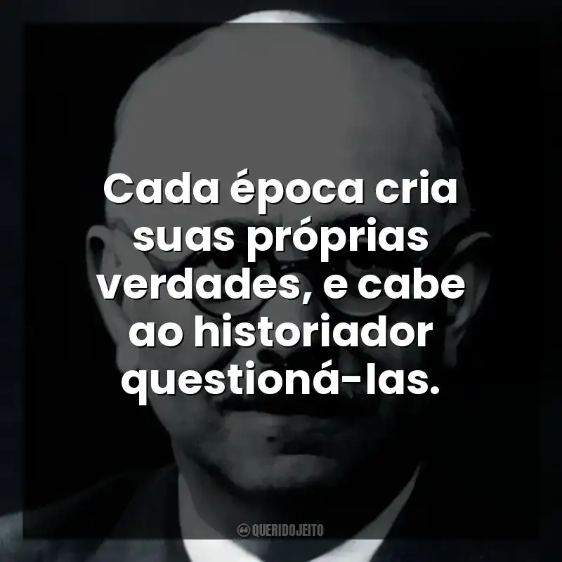 Cada época cria suas próprias verdades, e cabe ao historiador questioná-las.