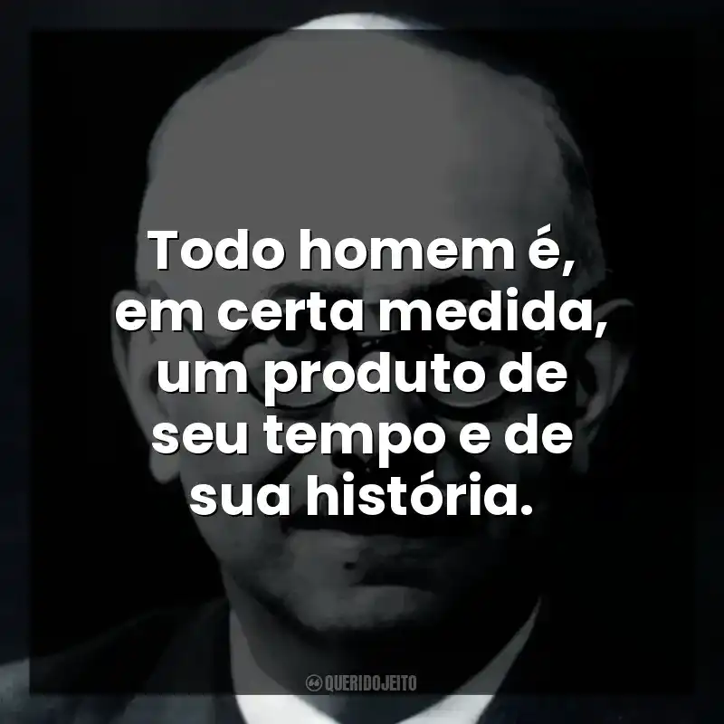 Todo homem é, em certa medida, um produto de seu tempo e de sua história.