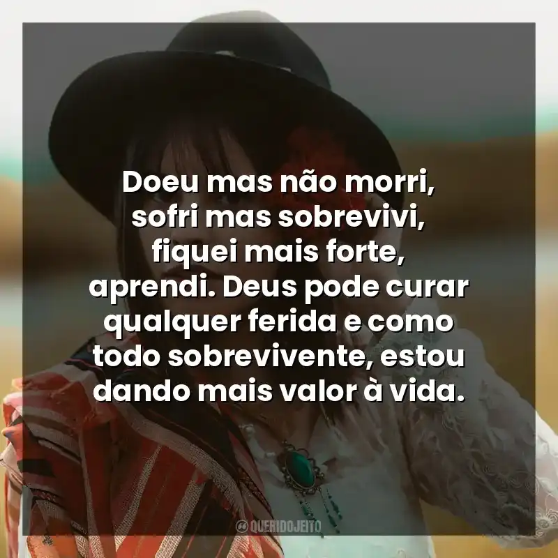 Doeu mas não morri, sofri mas sobrevivi, fiquei mais forte, aprendi. Deus pode curar qualquer ferida e como todo sobrevivente, estou dando mais valor à vida.