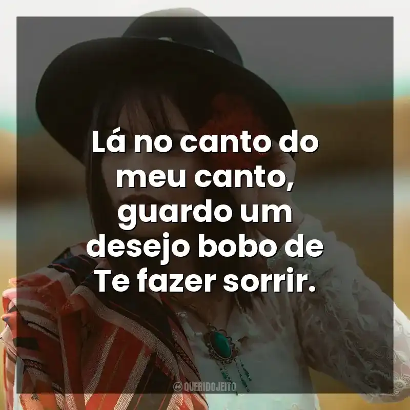 Lá no canto do meu canto, guardo um desejo bobo de Te fazer sorrir.