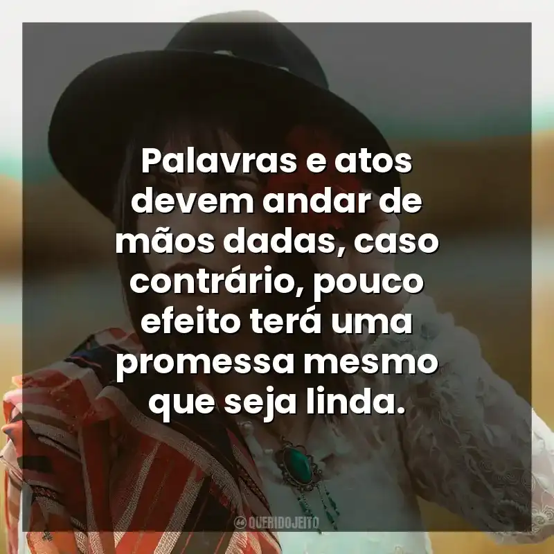 Palavras e atos devem andar de mãos dadas, caso contrário, pouco efeito terá uma promessa mesmo que seja linda.