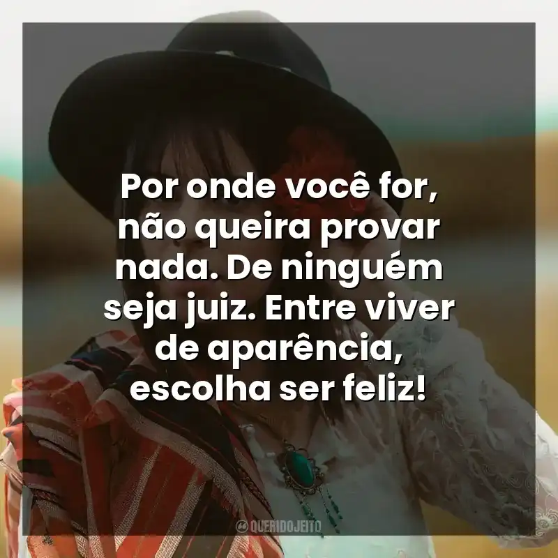 Por onde você for, não queira provar nada. De ninguém seja juiz. Entre viver de aparência, escolha ser feliz!