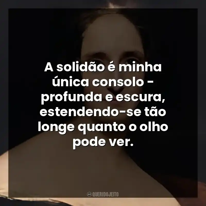 A solidão é minha única consolo – profunda e escura, estendendo-se tão longe quanto o olho pode ver.