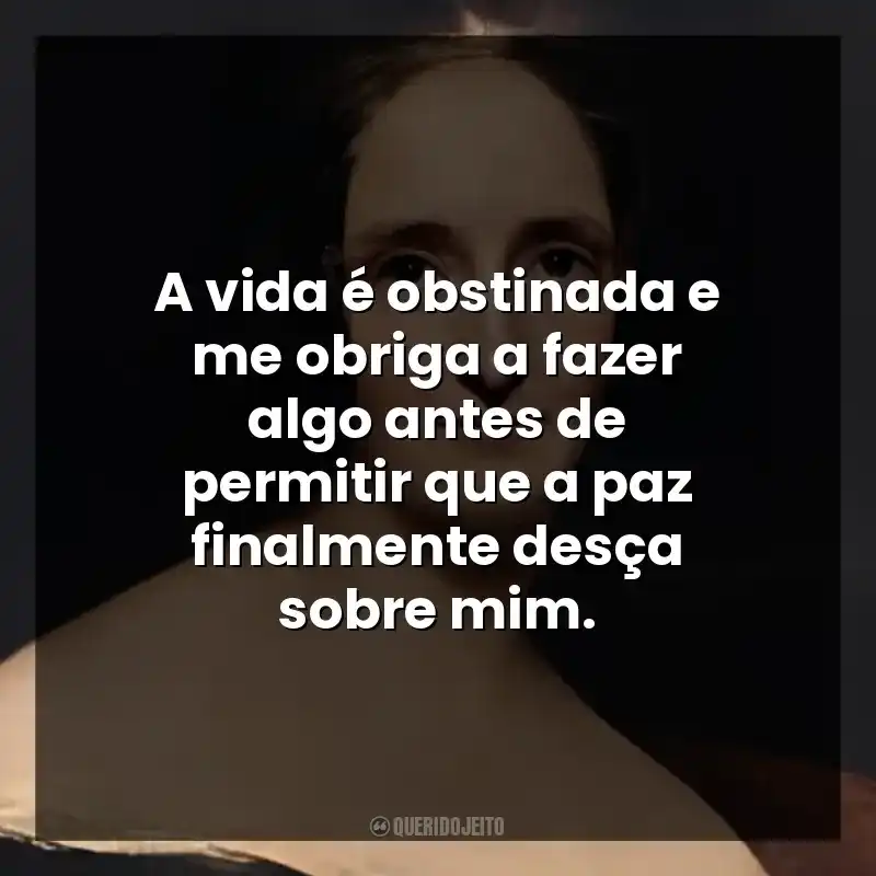 A vida é obstinada e me obriga a fazer algo antes de permitir que a paz finalmente desça sobre mim.