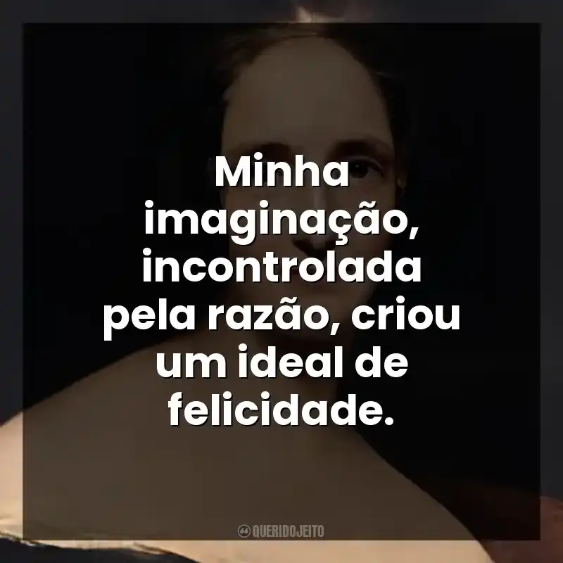 Minha imaginação, incontrolada pela razão, criou um ideal de felicidade.