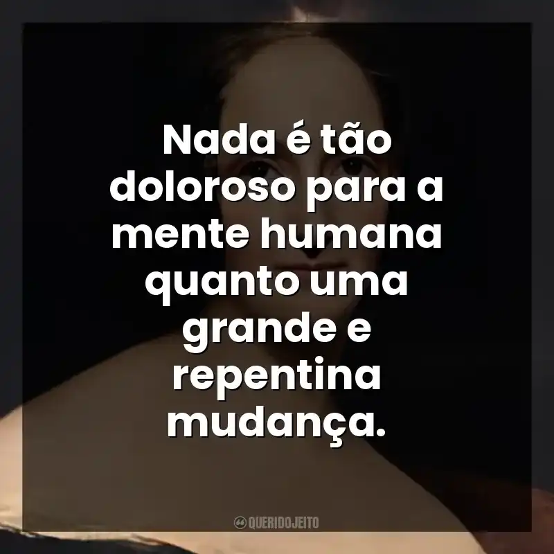 Nada é tão doloroso para a mente humana quanto uma grande e repentina mudança.
