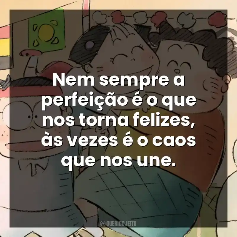 Nem sempre a perfeição é o que nos torna felizes, às vezes é o caos que nos une.