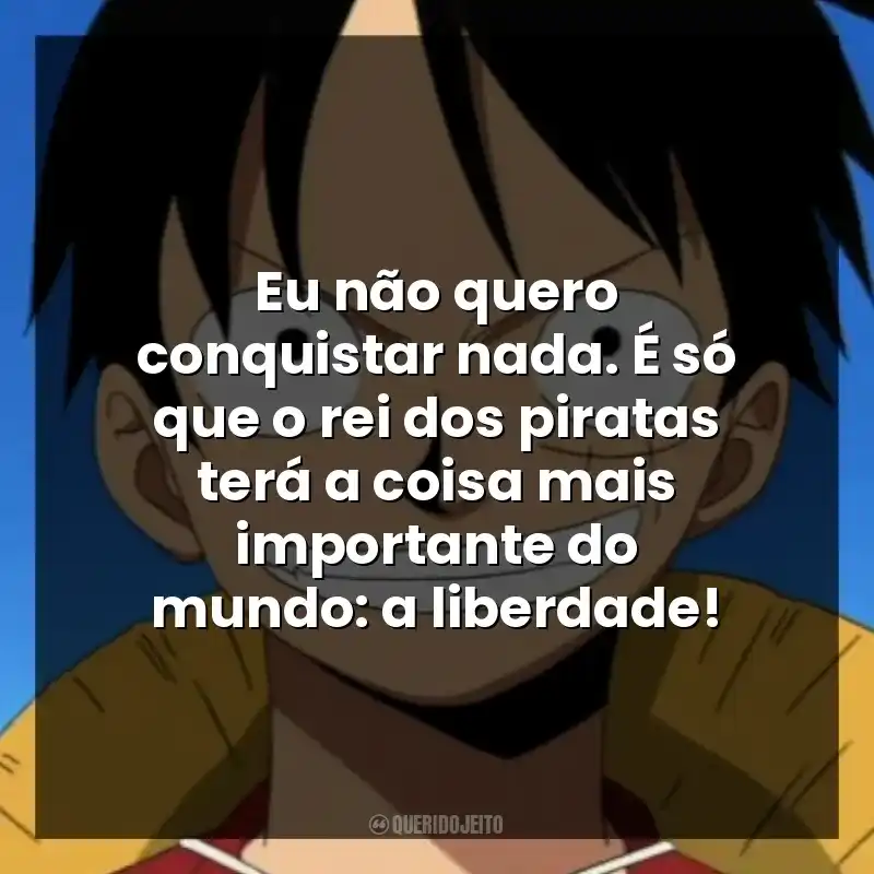 Eu não quero conquistar nada. É só que o rei dos piratas terá a coisa mais importante do mundo: a liberdade!