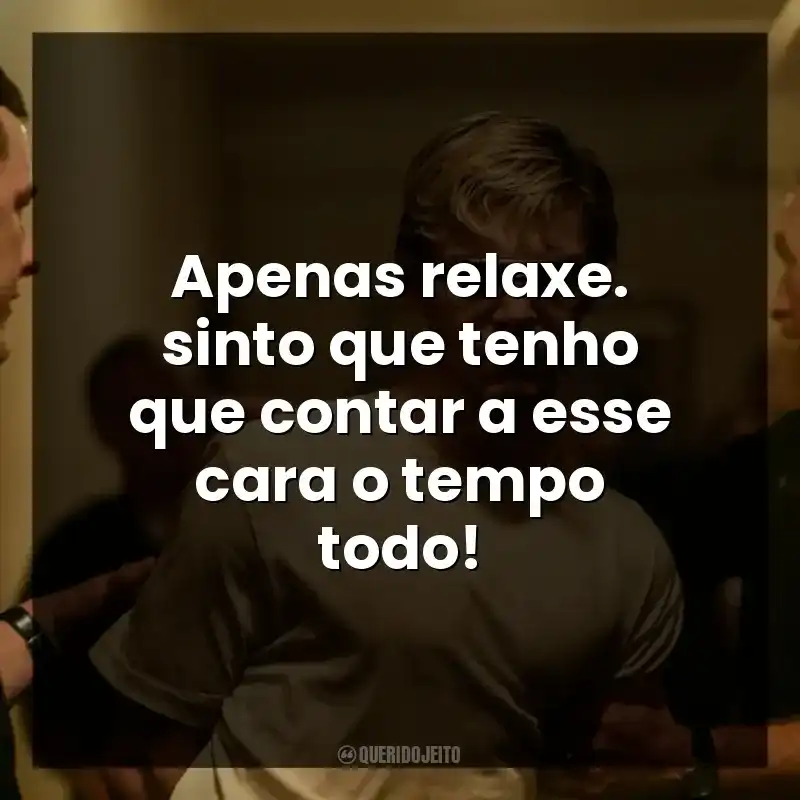 Apenas relaxe. sinto que tenho que contar a esse cara o tempo todo!