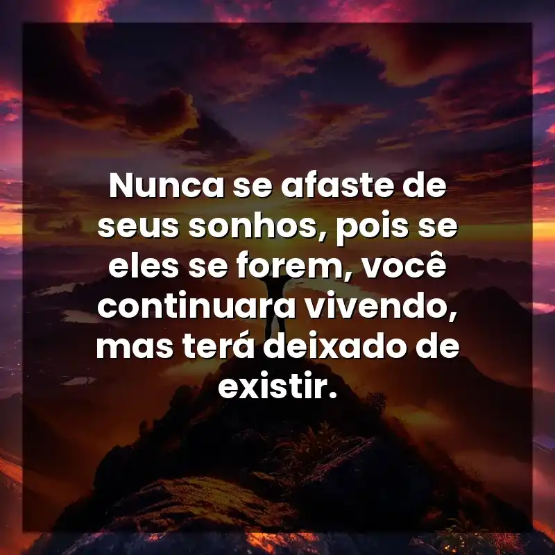 Nunca se afaste de seus sonhos, pois se eles se forem, você continuara vivendo, mas terá deixado de existir.