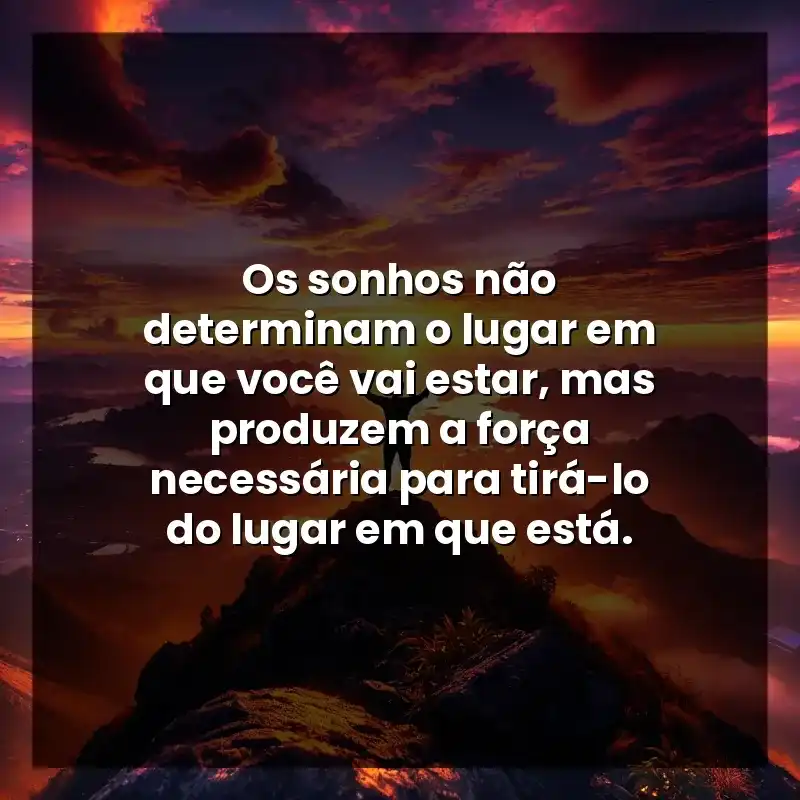 Os sonhos não determinam o lugar em que você vai estar, mas produzem a força necessária para tirá-lo do lugar em que está.