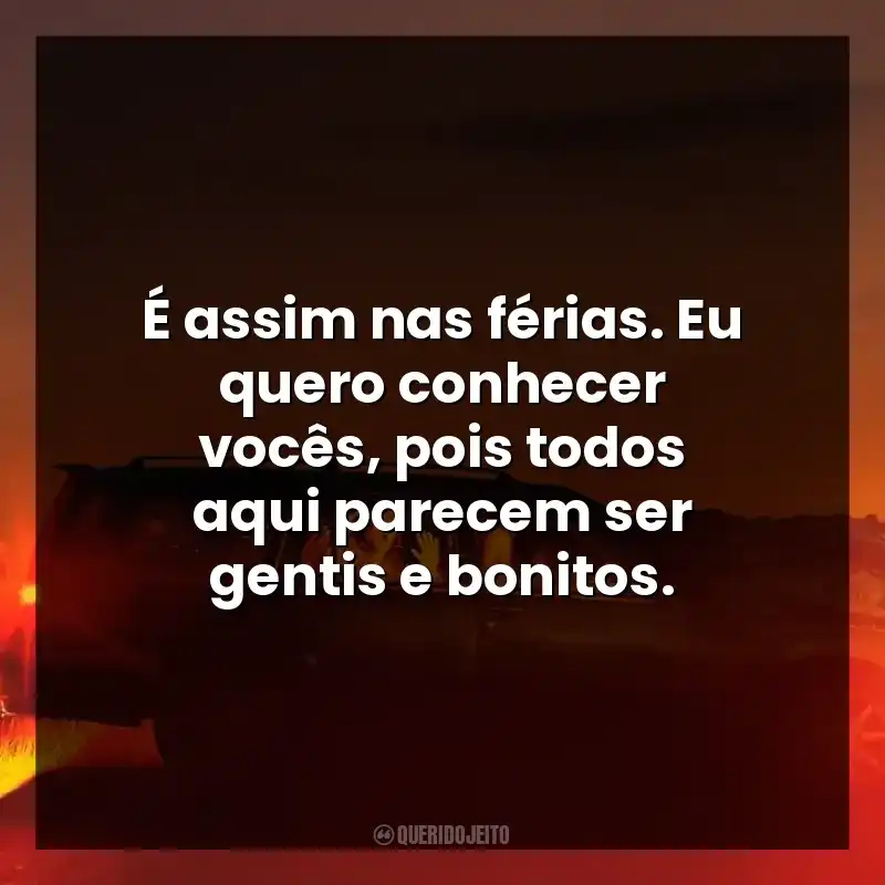 É assim nas férias. Eu quero conhecer vocês, pois todos aqui parecem ser gentis e bonitos.
