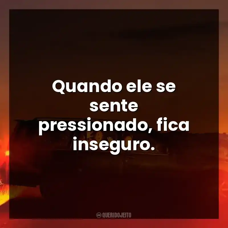 Quando ele se sente pressionado, fica inseguro.