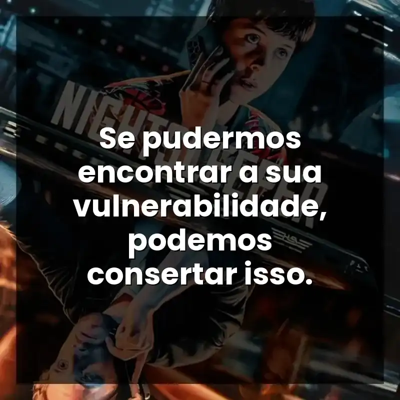 Se pudermos encontrar a sua vulnerabilidade, podemos consertar isso.