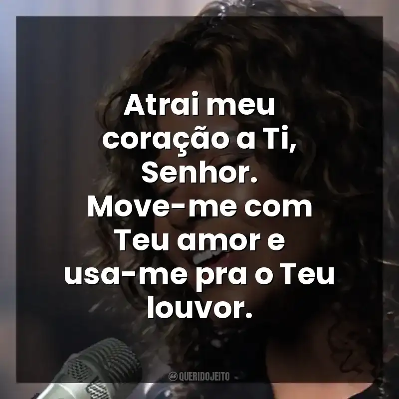 Atrai meu coração a Ti, Senhor. Move-me com Teu amor e usa-me pra o Teu louvor.
