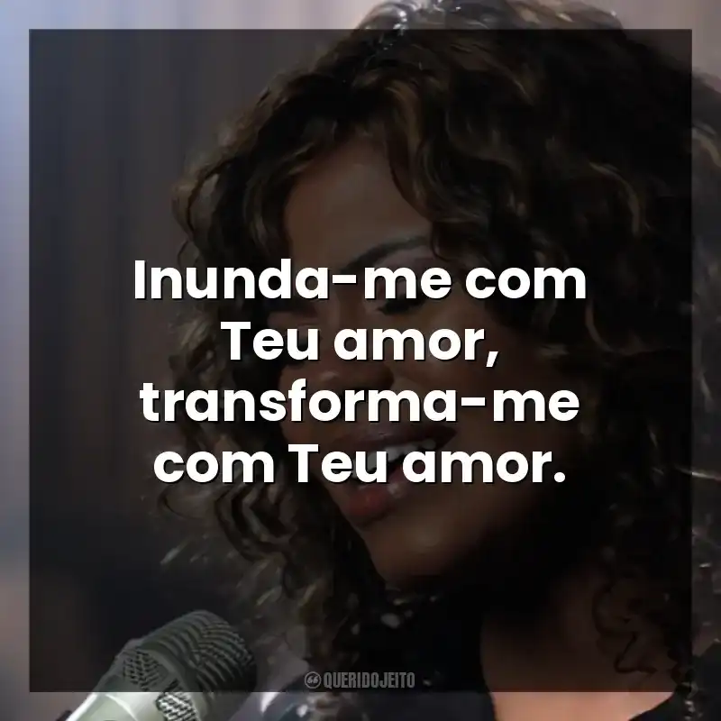 Inunda-me com Teu amor, transforma-me com Teu amor.